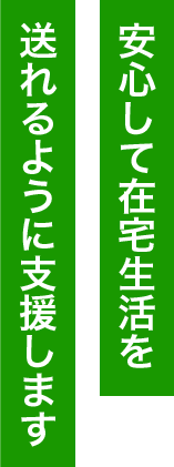 安心して在宅生活を送れるように支援します